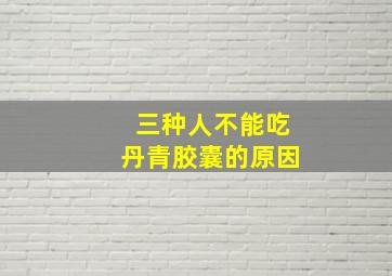 三种人不能吃丹青胶囊的原因