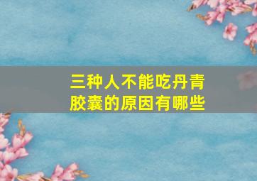 三种人不能吃丹青胶囊的原因有哪些