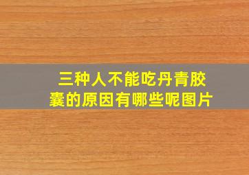 三种人不能吃丹青胶囊的原因有哪些呢图片