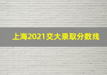 上海2021交大录取分数线