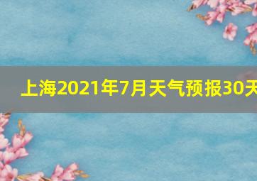 上海2021年7月天气预报30天