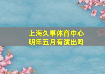 上海久事体育中心明年五月有演出吗