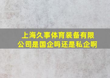 上海久事体育装备有限公司是国企吗还是私企啊