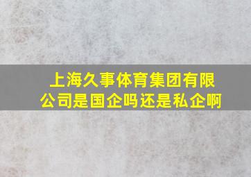 上海久事体育集团有限公司是国企吗还是私企啊