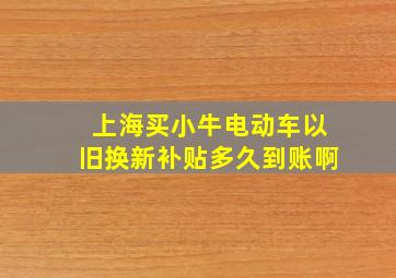 上海买小牛电动车以旧换新补贴多久到账啊