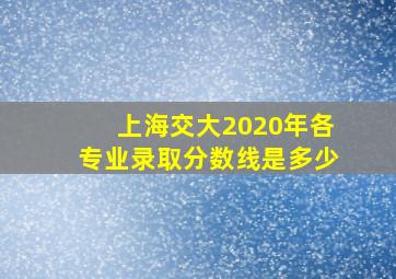 上海交大2020年各专业录取分数线是多少