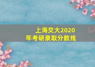 上海交大2020年考研录取分数线