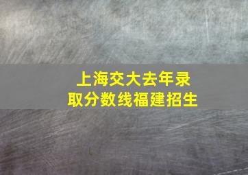 上海交大去年录取分数线福建招生