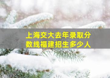 上海交大去年录取分数线福建招生多少人