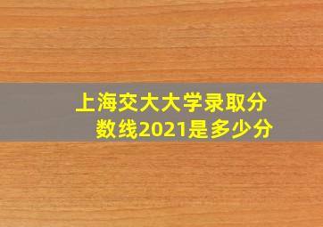 上海交大大学录取分数线2021是多少分