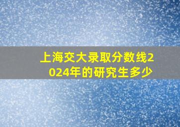 上海交大录取分数线2024年的研究生多少