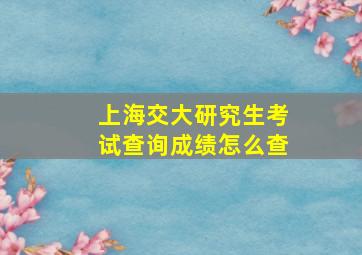 上海交大研究生考试查询成绩怎么查