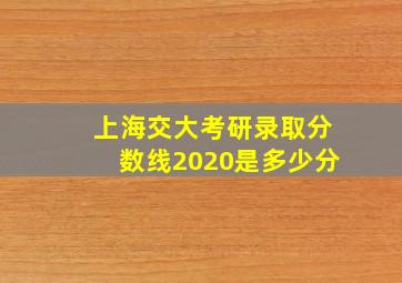 上海交大考研录取分数线2020是多少分