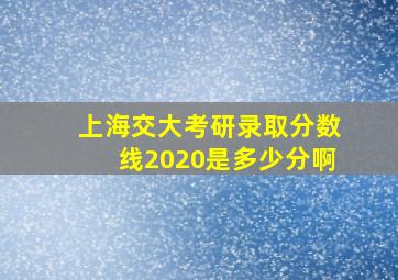 上海交大考研录取分数线2020是多少分啊