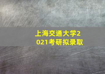 上海交通大学2021考研拟录取