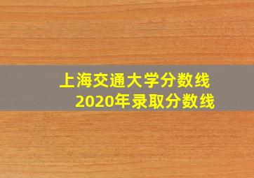 上海交通大学分数线2020年录取分数线