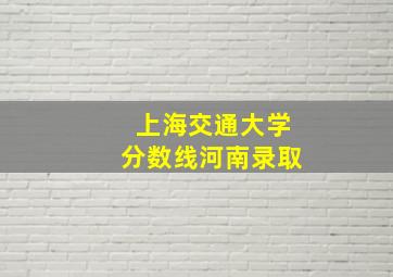 上海交通大学分数线河南录取