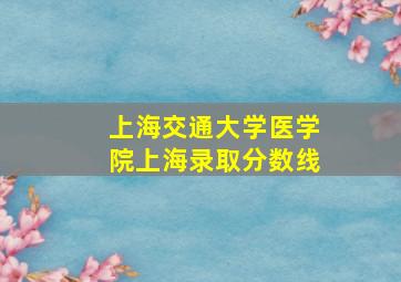 上海交通大学医学院上海录取分数线