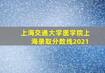 上海交通大学医学院上海录取分数线2021