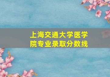 上海交通大学医学院专业录取分数线