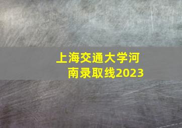 上海交通大学河南录取线2023