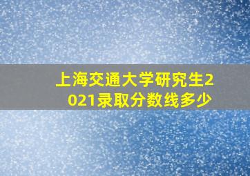 上海交通大学研究生2021录取分数线多少