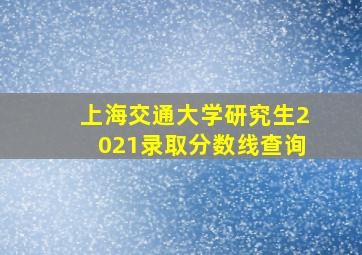 上海交通大学研究生2021录取分数线查询