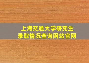 上海交通大学研究生录取情况查询网站官网