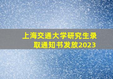 上海交通大学研究生录取通知书发放2023