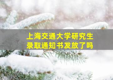 上海交通大学研究生录取通知书发放了吗