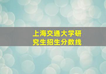 上海交通大学研究生招生分数线