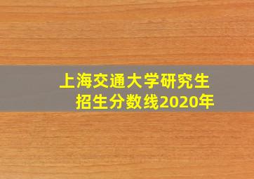 上海交通大学研究生招生分数线2020年