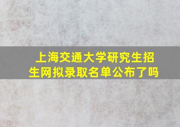 上海交通大学研究生招生网拟录取名单公布了吗