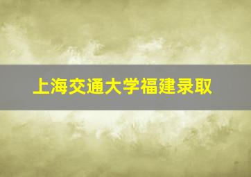 上海交通大学福建录取