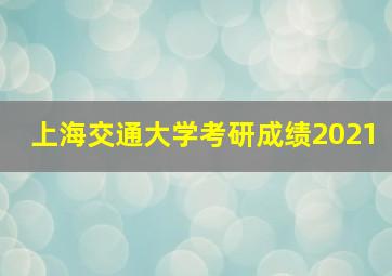 上海交通大学考研成绩2021