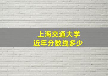 上海交通大学近年分数线多少