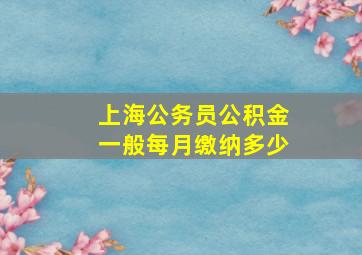 上海公务员公积金一般每月缴纳多少