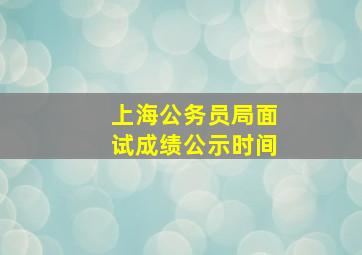 上海公务员局面试成绩公示时间