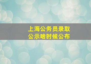 上海公务员录取公示啥时候公布