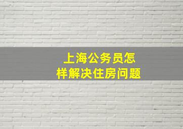 上海公务员怎样解决住房问题