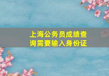 上海公务员成绩查询需要输入身份证