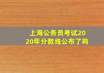 上海公务员考试2020年分数线公布了吗