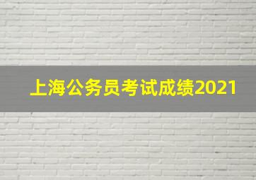 上海公务员考试成绩2021