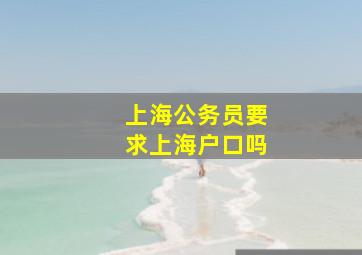 上海公务员要求上海户口吗