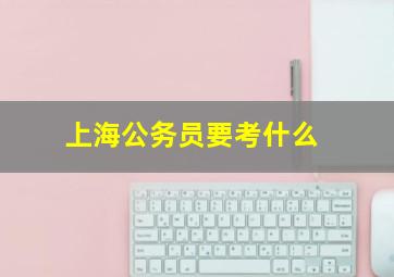 上海公务员要考什么