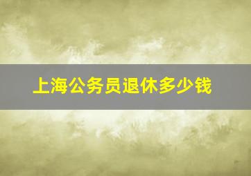 上海公务员退休多少钱