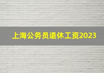 上海公务员退休工资2023