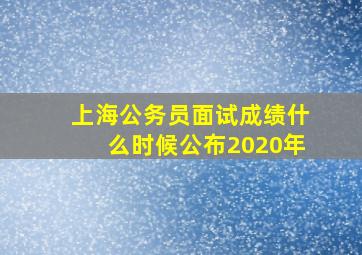 上海公务员面试成绩什么时候公布2020年