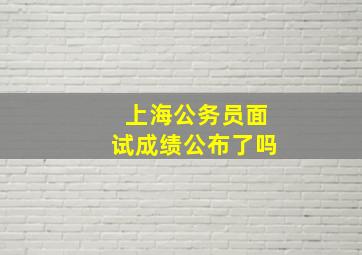 上海公务员面试成绩公布了吗