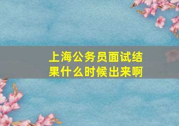 上海公务员面试结果什么时候出来啊